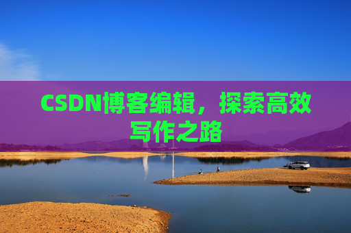 CSDN博客编辑,探索高效写作之路 CSDN博客编辑,探索高效写作之路